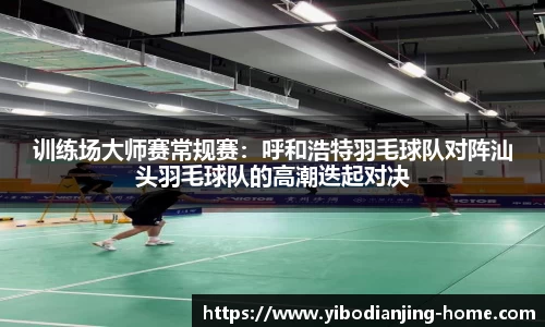 训练场大师赛常规赛：呼和浩特羽毛球队对阵汕头羽毛球队的高潮迭起对决